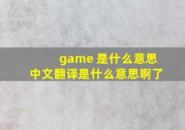 game 是什么意思中文翻译是什么意思啊了